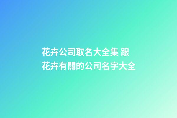 花卉公司取名大全集 跟花卉有關的公司名字大全-第1張-公司起名-玄機派